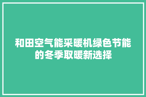 和田空气能采暖机绿色节能的冬季取暖新选择 汽车维修