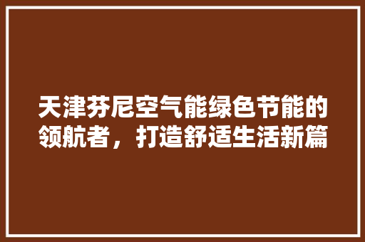 天津芬尼空气能绿色节能的领航者，打造舒适生活新篇章 家电维修
