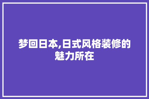 梦回日本,日式风格装修的魅力所在 梦回日本,日式风格装修的魅力所在 厨房维修