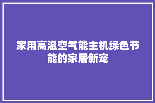 家用高温空气能主机绿色节能的家居新宠 家电维修
