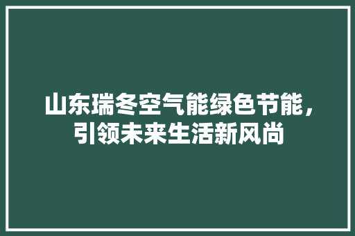 山东瑞冬空气能绿色节能，引领未来生活新风尚 综合便民