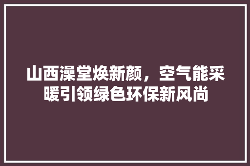 山西澡堂焕新颜，空气能采暖引领绿色环保新风尚 汽车维修