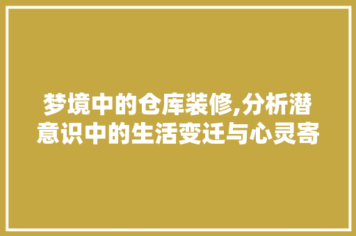 梦境中的仓库装修,分析潜意识中的生活变迁与心灵寄托 梦境中的仓库装修,分析潜意识中的生活变迁与心灵寄托 综合便民