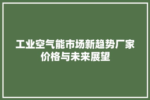 工业空气能市场新趋势厂家价格与未来展望 家电维修