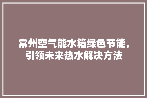 常州空气能水箱绿色节能，引领未来热水解决方法 家电维修