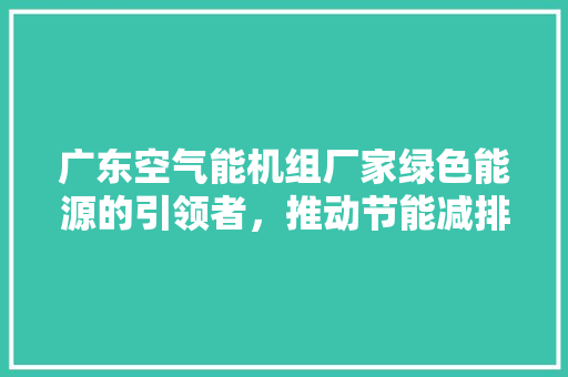 广东空气能机组厂家绿色能源的引领者，推动节能减排新篇章 厨房维修