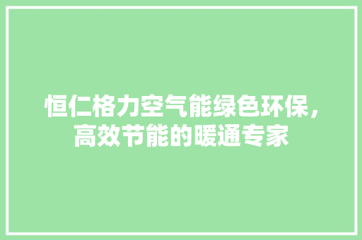 恒仁格力空气能绿色环保，高效节能的暖通专家 家电维修
