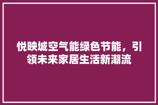 悦映城空气能绿色节能，引领未来家居生活新潮流 家电维修