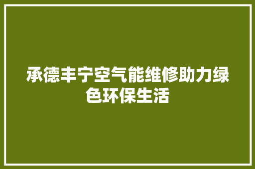 承德丰宁空气能维修助力绿色环保生活 汽车维修