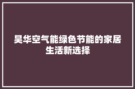 昊华空气能绿色节能的家居生活新选择 家电维修