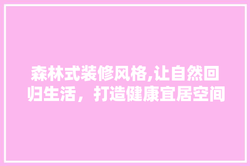 森林式装修风格,让自然回归生活，打造健康宜居空间 森林式装修风格,让自然回归生活，打造健康宜居空间 墙体维修