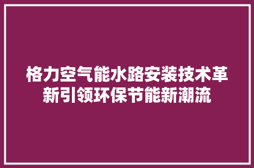 格力空气能水路安装技术革新引领环保节能新潮流 家电维修