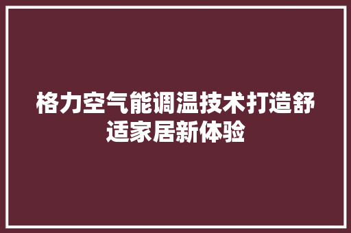 格力空气能调温技术打造舒适家居新体验 家电维修
