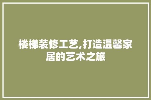 楼梯装修工艺,打造温馨家居的艺术之旅 楼梯装修工艺,打造温馨家居的艺术之旅 综合便民