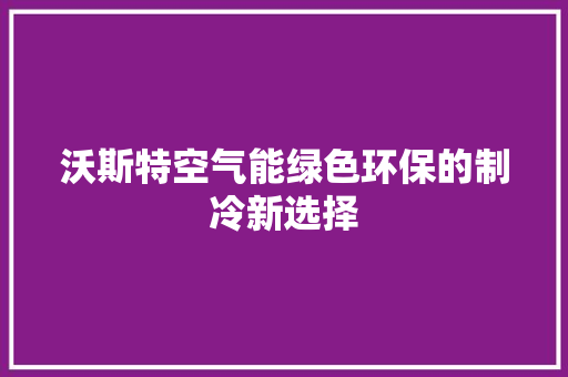 沃斯特空气能绿色环保的制冷新选择 厨房维修