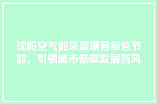 沈阳空气能采暖项目绿色节能，引领城市低碳发展新风尚 家电维修