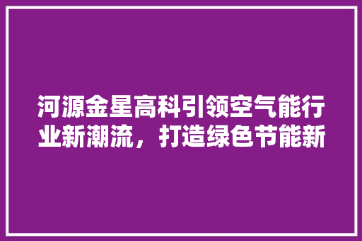 河源金星高科引领空气能行业新潮流，打造绿色节能新标杆 家电维修