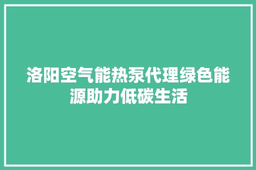 洛阳空气能热泵代理绿色能源助力低碳生活 厨房维修
