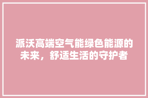 派沃高端空气能绿色能源的未来，舒适生活的守护者 墙体维修