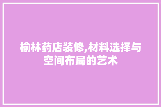榆林药店装修,材料选择与空间布局的艺术 榆林药店装修,材料选择与空间布局的艺术 厨房维修