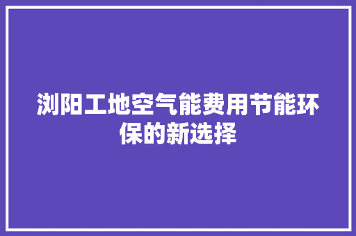 浏阳工地空气能费用节能环保的新选择 家电维修