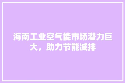 海南工业空气能市场潜力巨大，助力节能减排 综合便民