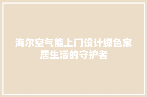 海尔空气能上门设计绿色家居生活的守护者 家电维修