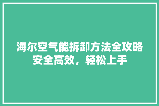 海尔空气能拆卸方法全攻略安全高效，轻松上手