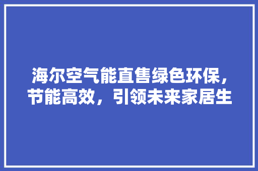 海尔空气能直售绿色环保，节能高效，引领未来家居生活新潮流 汽车维修