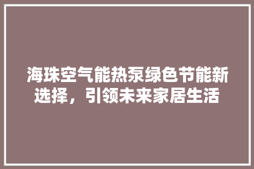 海珠空气能热泵绿色节能新选择，引领未来家居生活 家电维修