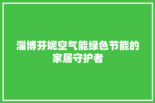 淄博芬妮空气能绿色节能的家居守护者 家电维修