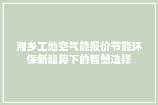 湘乡工地空气能报价节能环保新趋势下的智慧选择 家电维修
