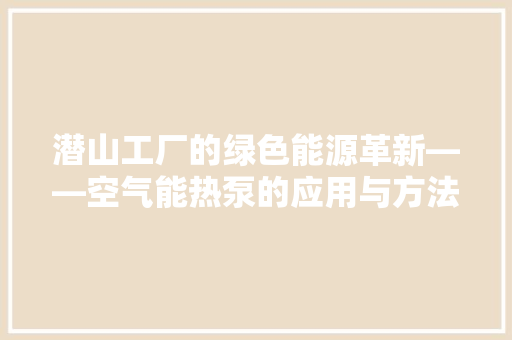 潜山工厂的绿色能源革新——空气能热泵的应用与方法 汽车维修