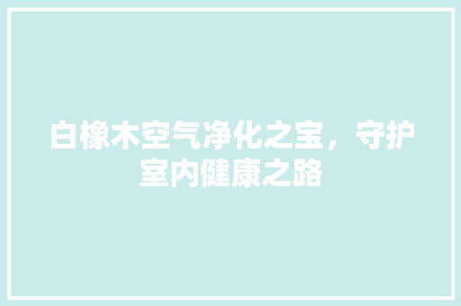 白橡木空气净化之宝，守护室内健康之路 墙体维修
