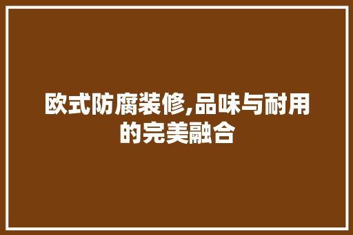 欧式防腐装修,品味与耐用的完美融合 欧式防腐装修,品味与耐用的完美融合 墙体维修
