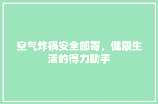 空气炸锅安全邮寄，健康生活的得力助手 墙体维修