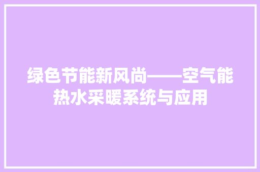 绿色节能新风尚——空气能热水采暖系统与应用