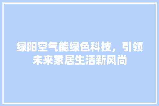 绿阳空气能绿色科技，引领未来家居生活新风尚