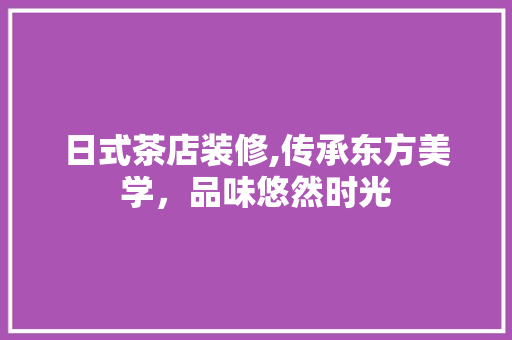 日式茶店装修,传承东方美学，品味悠然时光 日式茶店装修,传承东方美学，品味悠然时光 厨房维修
