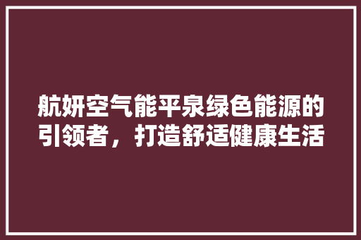 航妍空气能平泉绿色能源的引领者，打造舒适健康生活