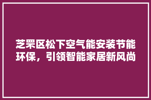 芝罘区松下空气能安装节能环保，引领智能家居新风尚