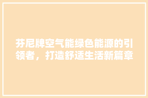 芬尼牌空气能绿色能源的引领者，打造舒适生活新篇章