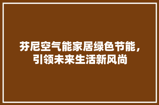 芬尼空气能家居绿色节能，引领未来生活新风尚