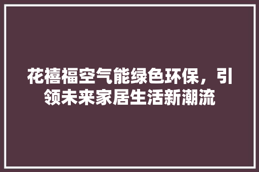 花禧福空气能绿色环保，引领未来家居生活新潮流