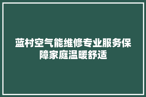 蓝村空气能维修专业服务保障家庭温暖舒适