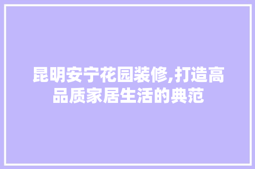昆明安宁花园装修,打造高品质家居生活的典范 昆明安宁花园装修,打造高品质家居生活的典范 家电维修
