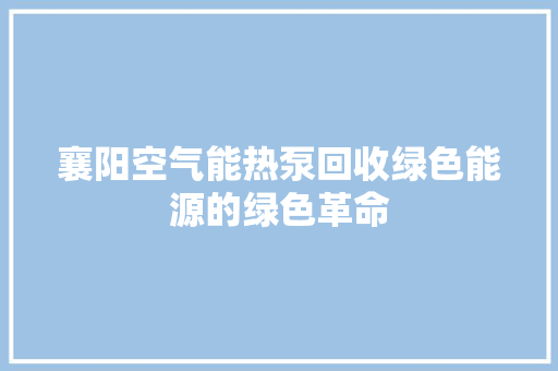 襄阳空气能热泵回收绿色能源的绿色革命