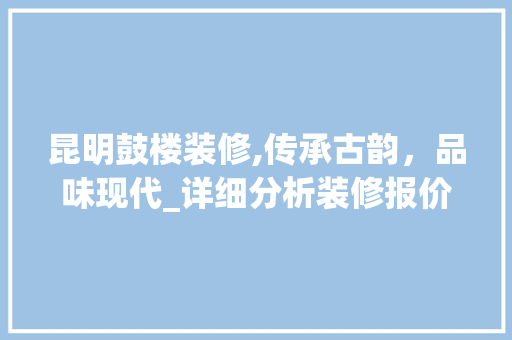 昆明鼓楼装修,传承古韵，品味现代_详细分析装修报价背后的故事 昆明鼓楼装修,传承古韵，品味现代_详细分析装修报价背后的故事 厨房维修