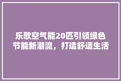 乐歌空气能20匹引领绿色节能新潮流，打造舒适生活新篇章 家电维修