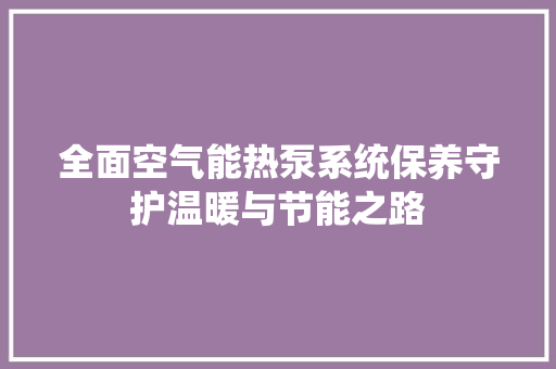 全面空气能热泵系统保养守护温暖与节能之路 汽车维修